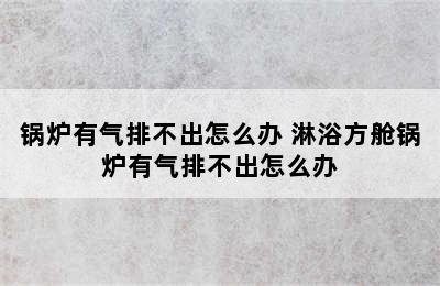 锅炉有气排不出怎么办 淋浴方舱锅炉有气排不出怎么办